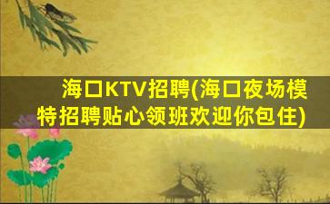 海口KTV招聘(海口夜场模特招聘贴心领班欢迎你包住)