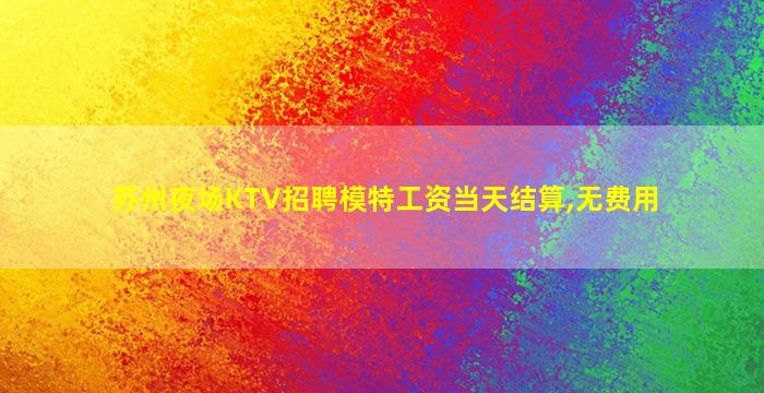 苏州夜场KTV招聘模特工资当天结算,无费用