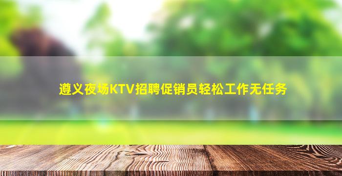 遵义夜场KTV招聘促销员轻松工作无任务